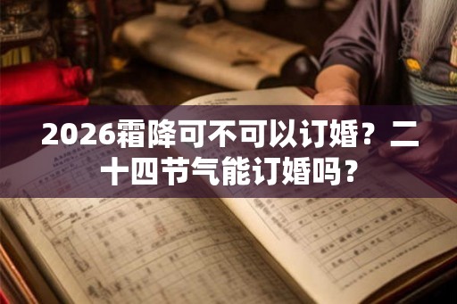 2026霜降可不可以订婚?二十四节气能订婚吗? 2026霜降可不可以订婚?二十四节气能订婚吗?