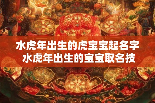 水虎年出生的虎宝宝起名字 水虎年出生的宝宝取名技巧