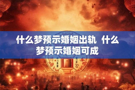 什么梦预示婚姻出轨  什么梦预示婚姻可成