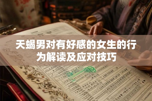 天蝎男对有好感的女生的行为解读及应对技巧