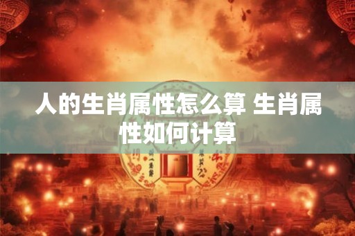 人的生肖属性怎么算 生肖属性如何计算 人的生肖属性怎么算 生肖属性如何计算