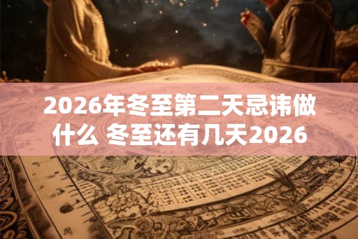 2026年冬至第二天忌讳做什么 冬至还有几天2026