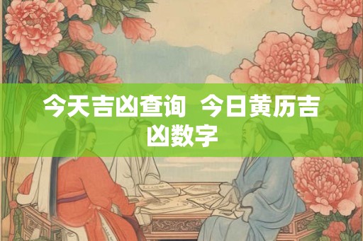 今天吉凶查询 今日黄历吉凶数字 今天吉凶查询 今日黄历吉凶数字