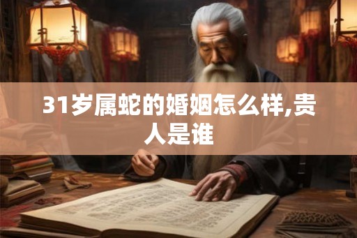 31岁属蛇的婚姻怎么样,贵人是谁 31岁属蛇的婚姻怎么样,贵人是谁