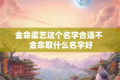 金命梁艺这个名字合适不  金命取什么名字好