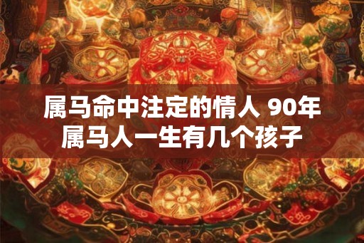 属马命中注定的情人 90年属马人一生有几个孩子