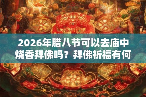 2026年腊八节可以去庙中烧香拜佛吗?拜佛祈福有何讲究? 2026年腊八节可以去庙中烧香拜佛吗?拜佛祈福有何讲究?