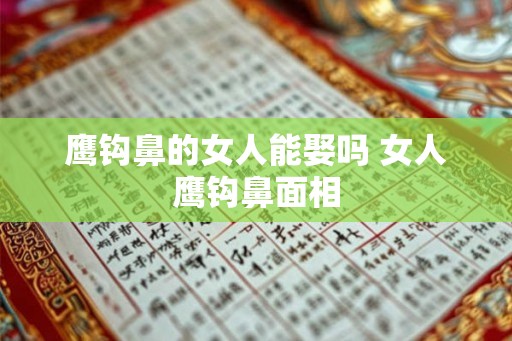 鹰钩鼻的女人能娶吗 女人鹰钩鼻面相