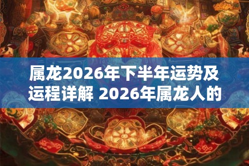 属龙2026年下半年运势及运程详解 2026年属龙人的全年每月运势 属龙2026年下半年运势及运程详解 2026年属龙人的全年每月运势
