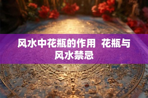 风水中花瓶的作用  花瓶与风水禁忌
