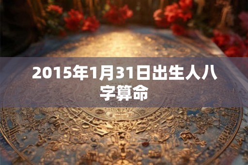 2015年1月31日出生人八字算命 2015年1月31日出生人八字算命