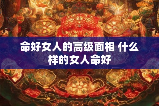 命好女人的高级面相 什么样的女人命好
