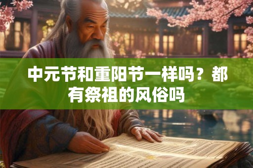 中元节和重阳节一样吗?都有祭祖的风俗吗 中元节和重阳节一样吗?都有祭祖的风俗吗