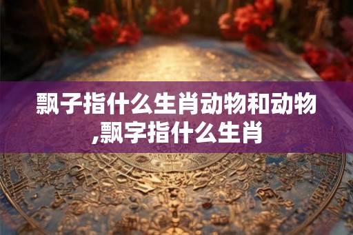 飘子指什么生肖动物和动物,飘字指什么生肖