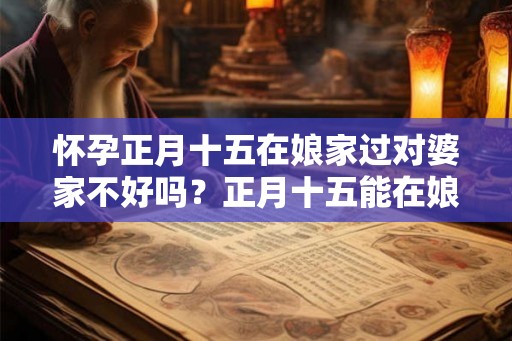 怀孕正月十五在娘家过对婆家不好吗？正月十五能在娘家过吗？