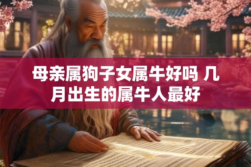 母亲属狗子女属牛好吗 几月出生的属牛人最好 母亲属狗子女属牛好吗 几月出生的属牛人最好