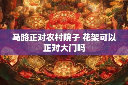 马路正对农村院子 花架可以正对大门吗