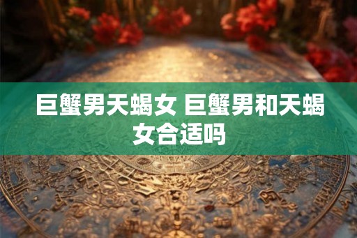 巨蟹男天蝎女 巨蟹男和天蝎女合适吗