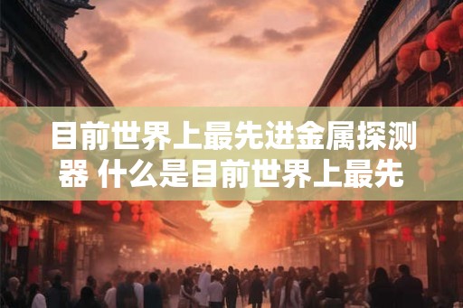 目前世界上最先进金属探测器 什么是目前世界上最先进的金属探测器 目前世界上最先进金属探测器 什么是目前世界上最先进的金属探测器