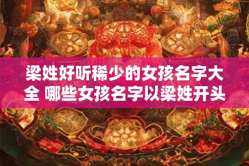 梁姓好听稀少的女孩名字大全 哪些女孩名字以梁姓开头味道好听又稀少