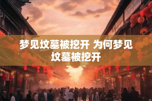 梦见坟墓被挖开 为何梦见坟墓被挖开 梦见坟墓被挖开 为何梦见坟墓被挖开