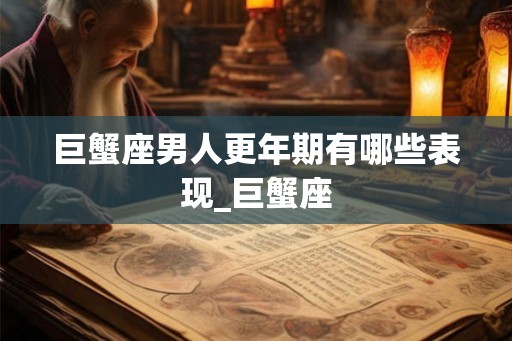巨蟹座男人更年期有哪些表现_巨蟹座