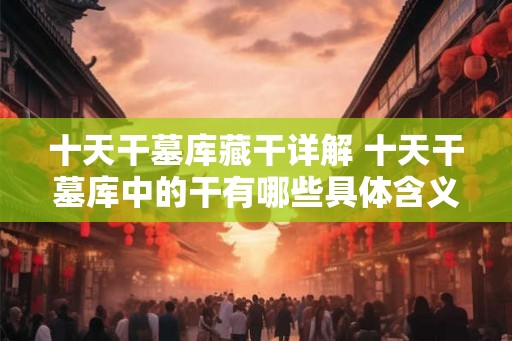 十天干墓库藏干详解 十天干墓库中的干有哪些具体含义 十天干墓库藏干详解 十天干墓库中的干有哪些具体含义