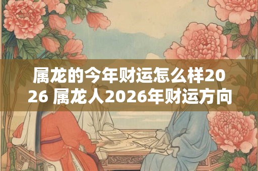 属龙的今年财运怎么样2026 属龙人2026年财运方向