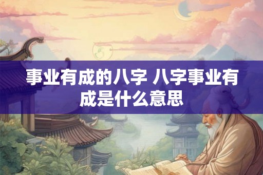 事业有成的八字 八字事业有成是什么意思