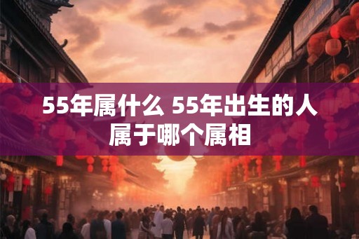 55年属什么 55年出生的人属于哪个属相