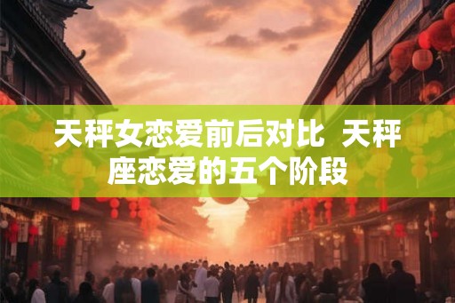 天秤女恋爱前后对比  天秤座恋爱的五个阶段