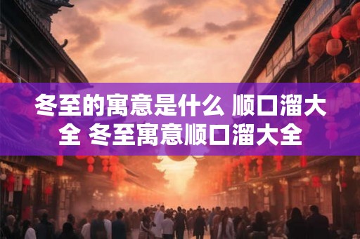 冬至的寓意是什么 顺口溜大全 冬至寓意顺口溜大全 冬至的寓意是什么 顺口溜大全 冬至寓意顺口溜大全