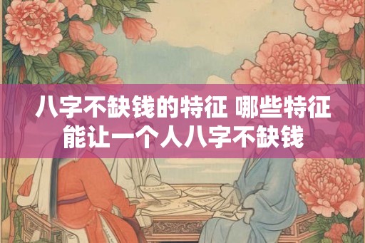 八字不缺钱的特征 哪些特征能让一个人八字不缺钱