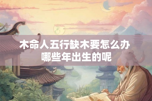 木命人五行缺木要怎么办 哪些年出生的呢