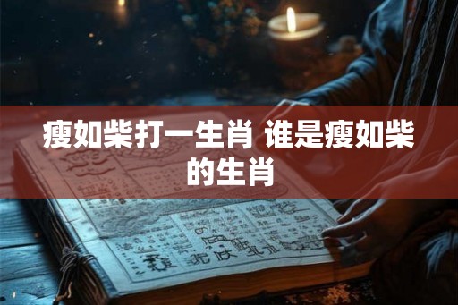 瘦如柴打一生肖 谁是瘦如柴的生肖