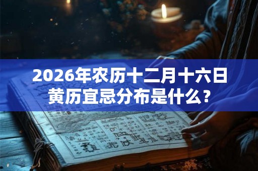 2026年农历十二月十六日黄历宜忌分布是什么? 2026年农历十二月十六日黄历宜忌分布是什么?
