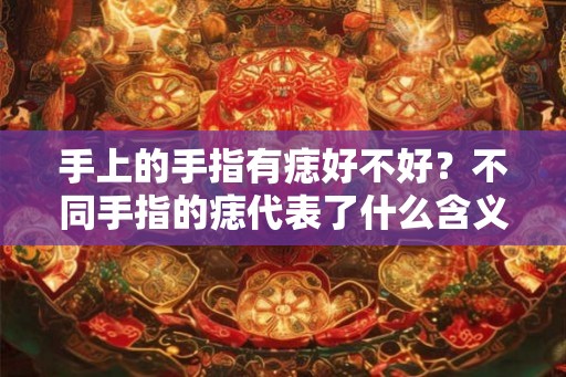 手上的手指有痣好不好？不同手指的痣代表了什么含义？
