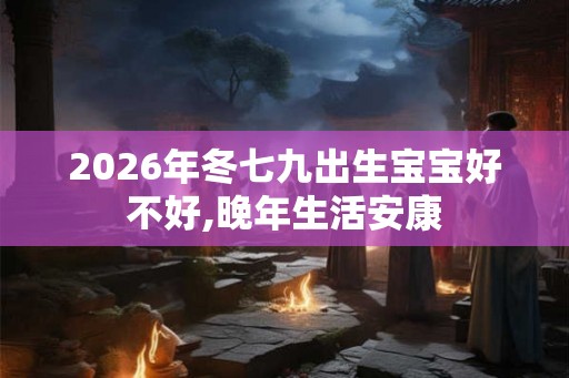 2026年冬七九出生宝宝好不好,晚年生活安康