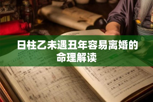 日柱乙未遇丑年容易离婚的命理解读 日柱乙未遇丑年容易离婚的命理解读