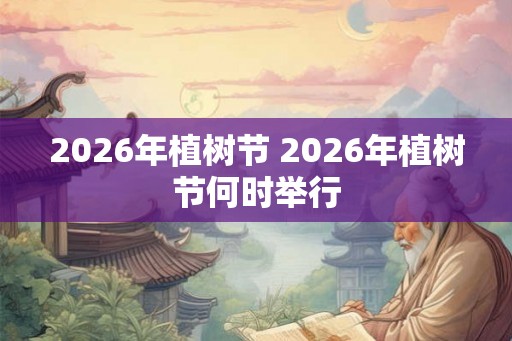 2026年植树节 2026年植树节何时举行
