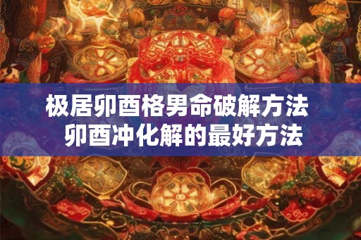 极居卯酉格男命破解方法  卯酉冲化解的最好方法