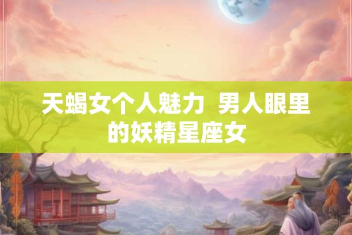 天蝎女个人魅力  男人眼里的妖精星座女