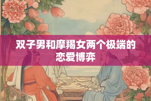 双子男和摩羯女两个极端的恋爱博弈 双子男和摩羯女两个极端的恋爱博弈