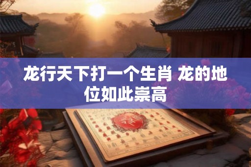 龙行天下打一个生肖 龙的地位如此崇高