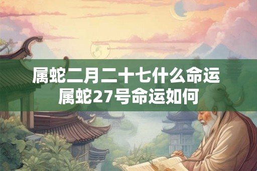 属蛇二月二十七什么命运 属蛇27号命运如何