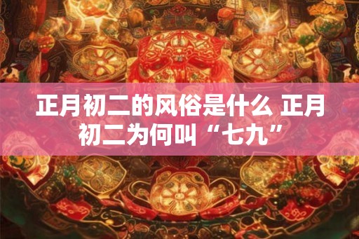 正月初二的风俗是什么 正月初二为何叫“七九”