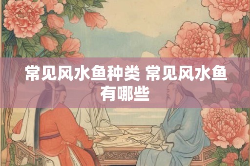 常见风水鱼种类 常见风水鱼有哪些
