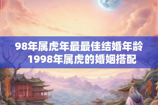 98年属虎年最最佳结婚年龄  1998年属虎的婚姻搭配