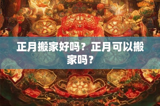 正月搬家好吗？正月可以搬家吗？