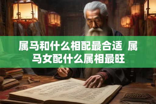 属马和什么相配最合适  属马女配什么属相最旺